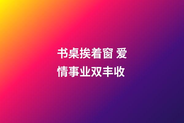 书桌挨着窗 爱情事业双丰收